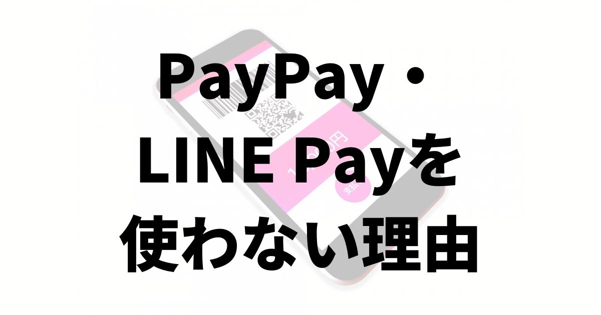 PayPay（ペイペイ）・ LINE Pay（ラインペイ） を使わない理由